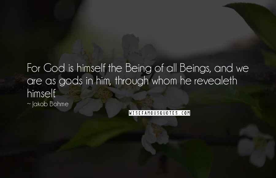 Jakob Bohme Quotes: For God is himself the Being of all Beings, and we are as gods in him, through whom he revealeth himself.