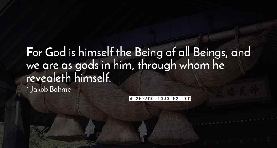 Jakob Bohme Quotes: For God is himself the Being of all Beings, and we are as gods in him, through whom he revealeth himself.