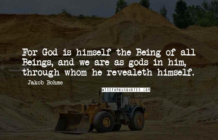 Jakob Bohme Quotes: For God is himself the Being of all Beings, and we are as gods in him, through whom he revealeth himself.