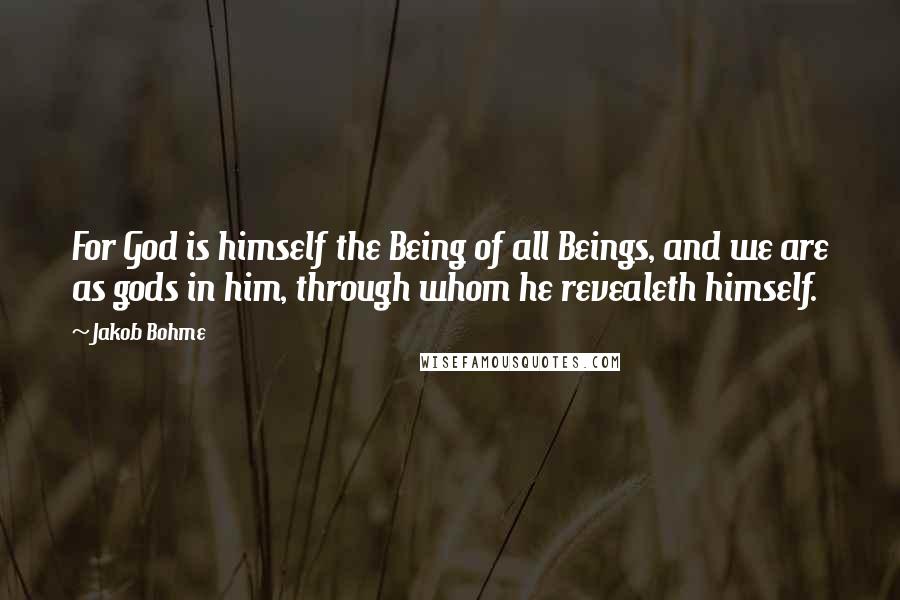 Jakob Bohme Quotes: For God is himself the Being of all Beings, and we are as gods in him, through whom he revealeth himself.