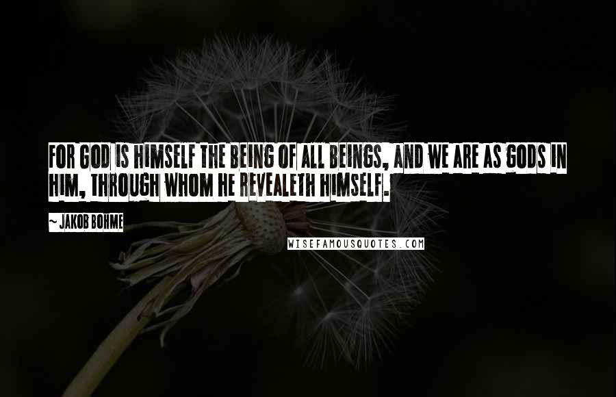 Jakob Bohme Quotes: For God is himself the Being of all Beings, and we are as gods in him, through whom he revealeth himself.