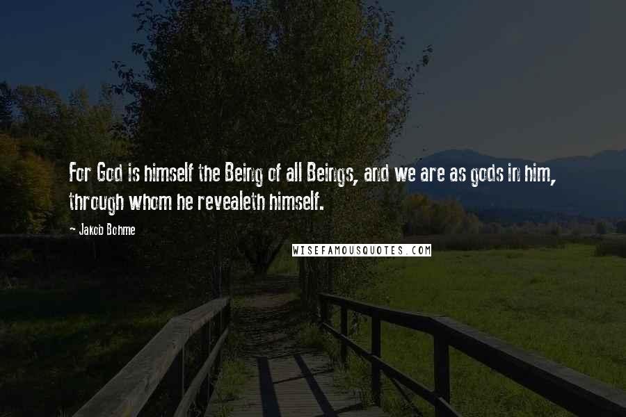 Jakob Bohme Quotes: For God is himself the Being of all Beings, and we are as gods in him, through whom he revealeth himself.