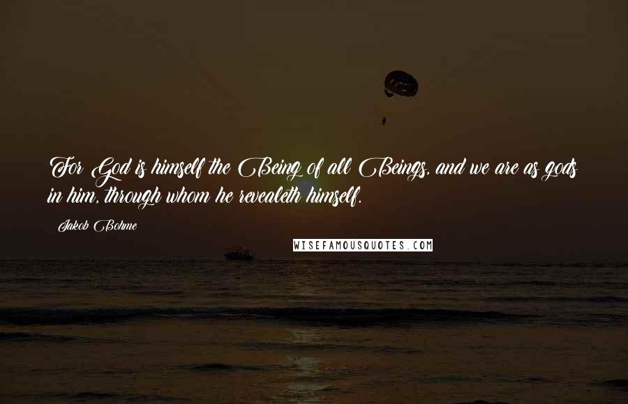 Jakob Bohme Quotes: For God is himself the Being of all Beings, and we are as gods in him, through whom he revealeth himself.