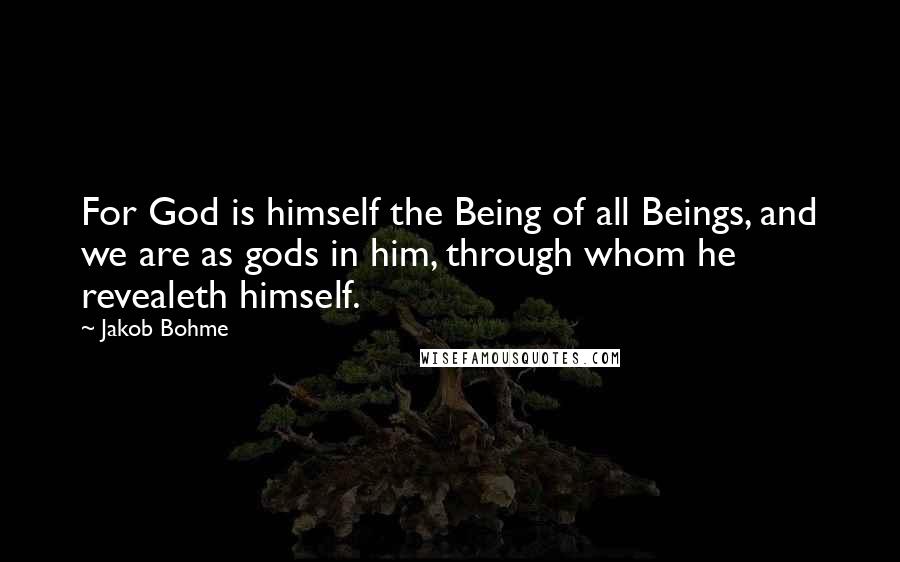 Jakob Bohme Quotes: For God is himself the Being of all Beings, and we are as gods in him, through whom he revealeth himself.