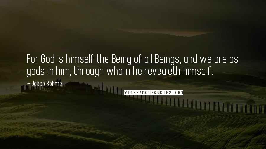 Jakob Bohme Quotes: For God is himself the Being of all Beings, and we are as gods in him, through whom he revealeth himself.