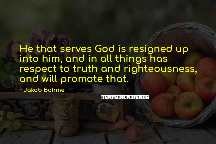 Jakob Bohme Quotes: He that serves God is resigned up into him, and in all things has respect to truth and righteousness, and will promote that.