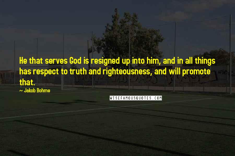 Jakob Bohme Quotes: He that serves God is resigned up into him, and in all things has respect to truth and righteousness, and will promote that.