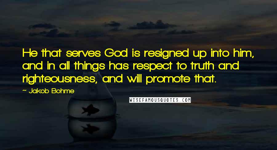 Jakob Bohme Quotes: He that serves God is resigned up into him, and in all things has respect to truth and righteousness, and will promote that.