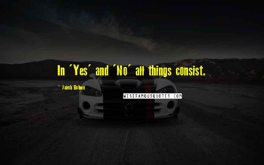 Jakob Bohme Quotes: In 'Yes' and 'No' all things consist.