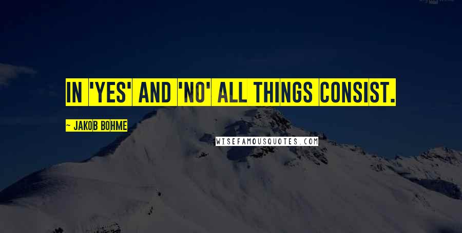 Jakob Bohme Quotes: In 'Yes' and 'No' all things consist.