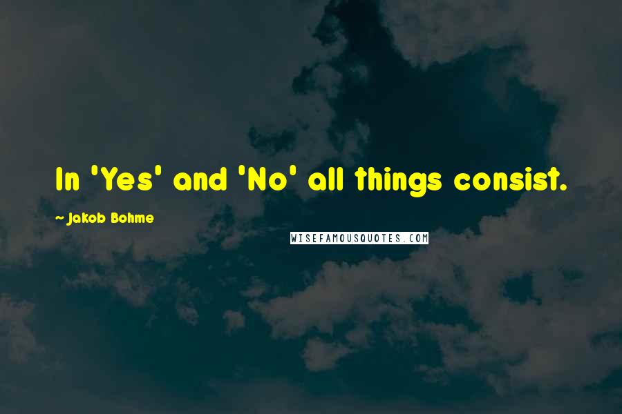 Jakob Bohme Quotes: In 'Yes' and 'No' all things consist.