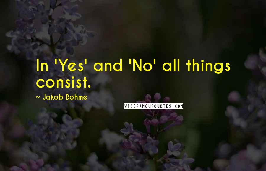 Jakob Bohme Quotes: In 'Yes' and 'No' all things consist.