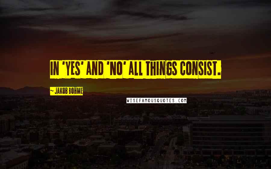 Jakob Bohme Quotes: In 'Yes' and 'No' all things consist.