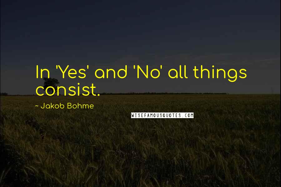 Jakob Bohme Quotes: In 'Yes' and 'No' all things consist.