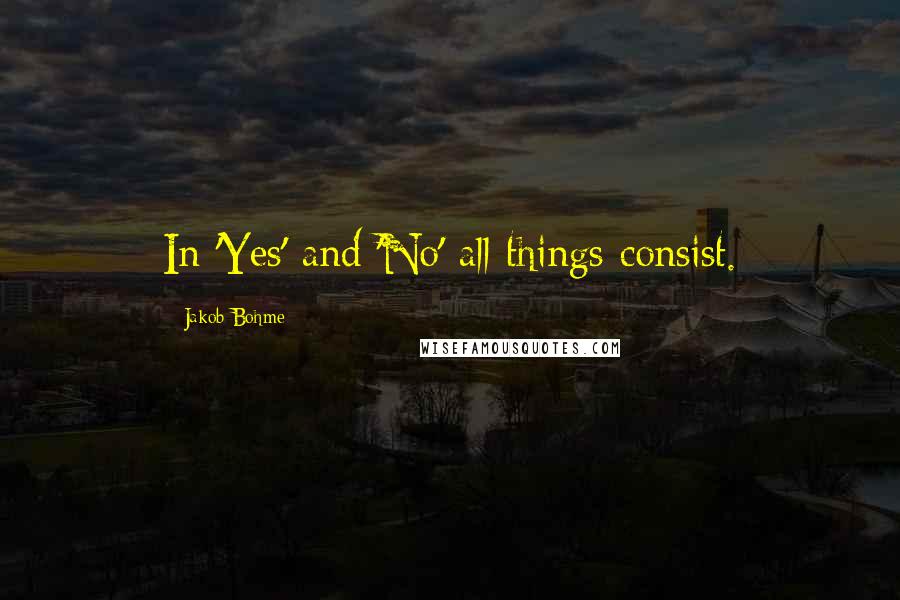 Jakob Bohme Quotes: In 'Yes' and 'No' all things consist.