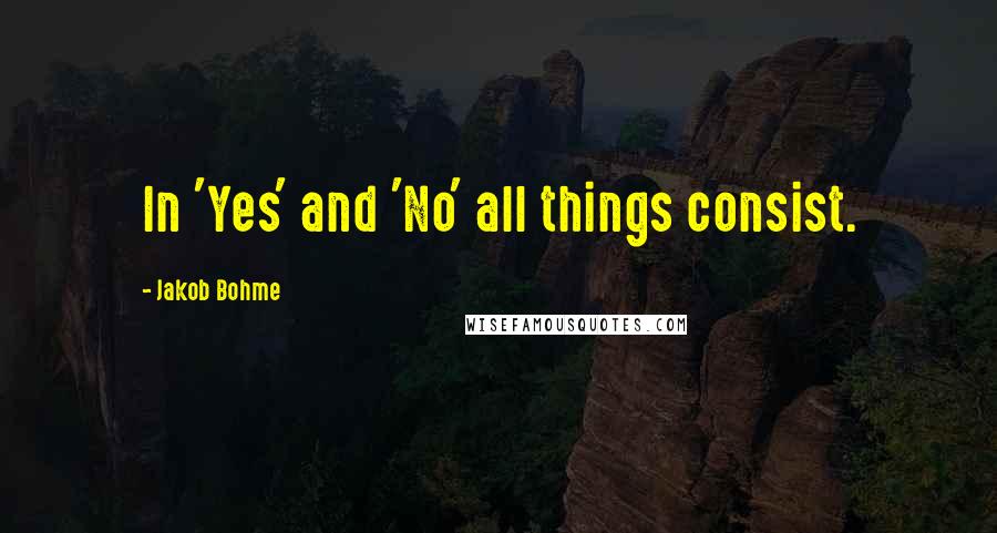 Jakob Bohme Quotes: In 'Yes' and 'No' all things consist.