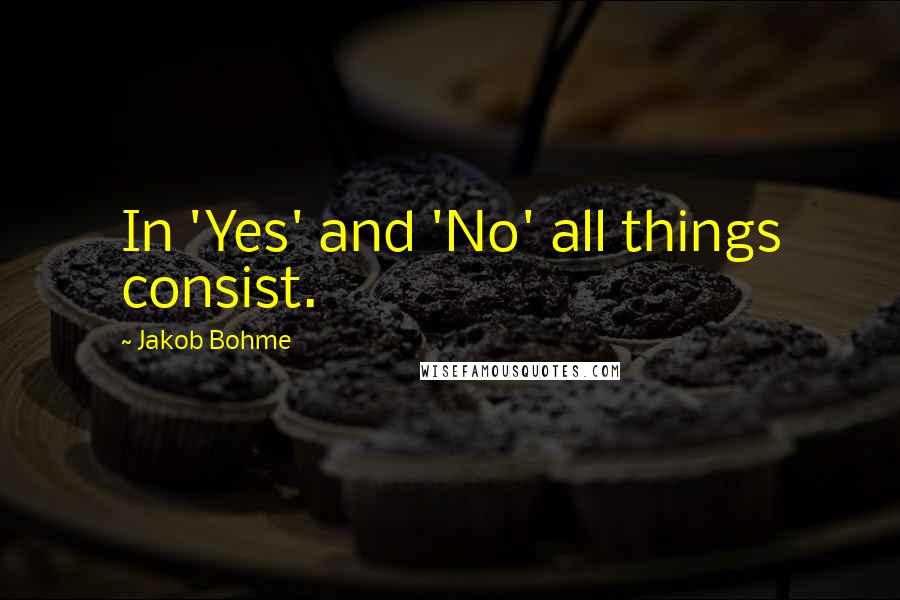 Jakob Bohme Quotes: In 'Yes' and 'No' all things consist.