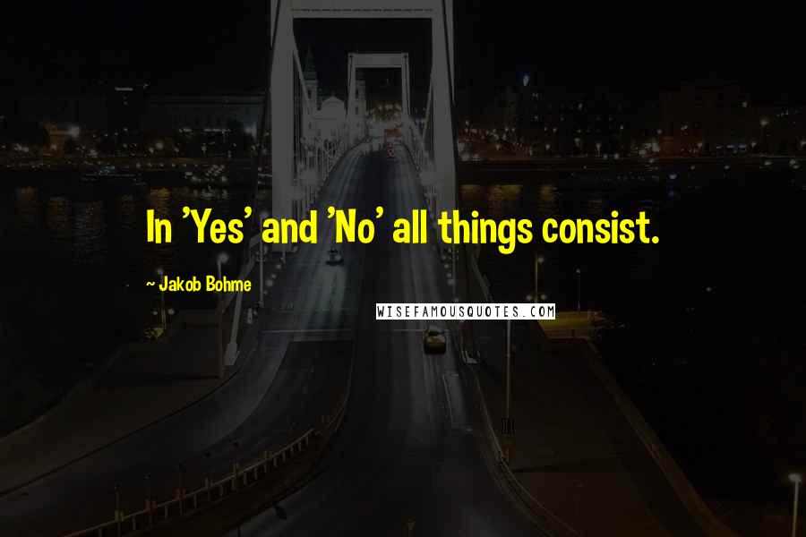 Jakob Bohme Quotes: In 'Yes' and 'No' all things consist.