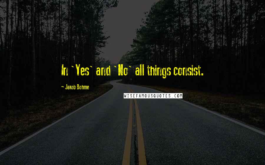 Jakob Bohme Quotes: In 'Yes' and 'No' all things consist.