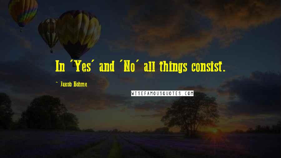 Jakob Bohme Quotes: In 'Yes' and 'No' all things consist.