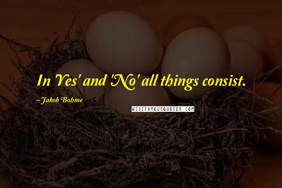 Jakob Bohme Quotes: In 'Yes' and 'No' all things consist.