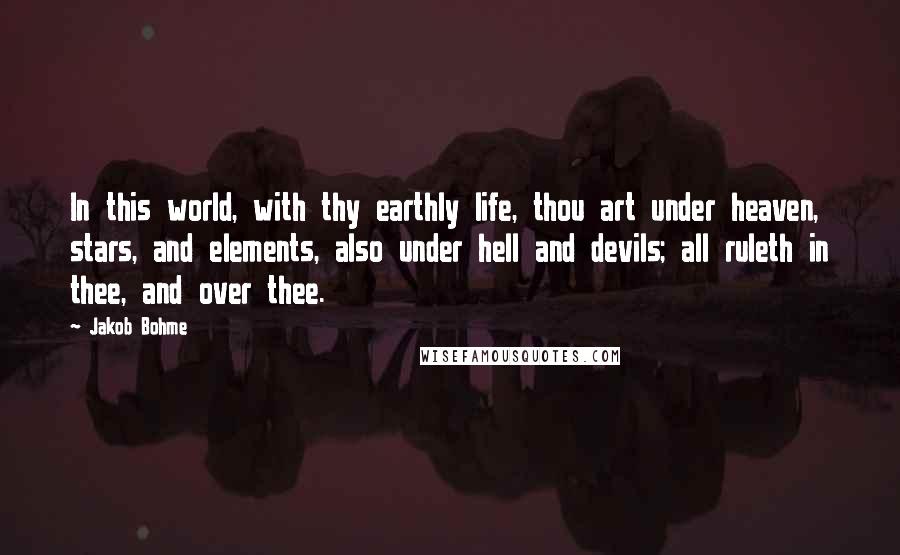 Jakob Bohme Quotes: In this world, with thy earthly life, thou art under heaven, stars, and elements, also under hell and devils; all ruleth in thee, and over thee.