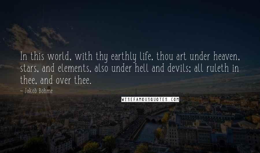 Jakob Bohme Quotes: In this world, with thy earthly life, thou art under heaven, stars, and elements, also under hell and devils; all ruleth in thee, and over thee.