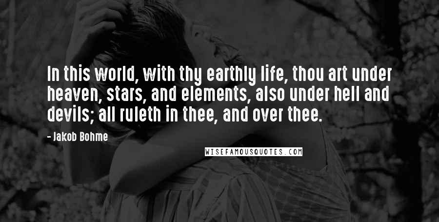 Jakob Bohme Quotes: In this world, with thy earthly life, thou art under heaven, stars, and elements, also under hell and devils; all ruleth in thee, and over thee.