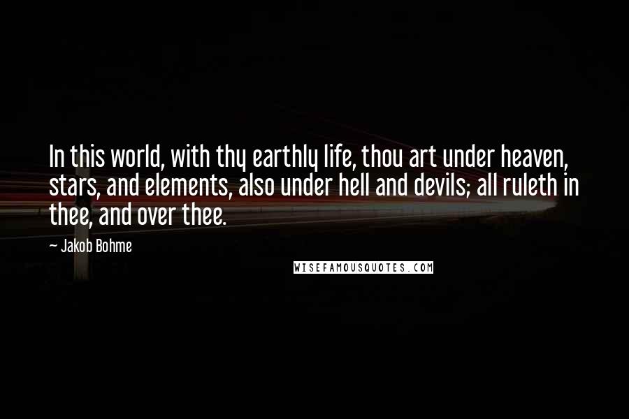 Jakob Bohme Quotes: In this world, with thy earthly life, thou art under heaven, stars, and elements, also under hell and devils; all ruleth in thee, and over thee.