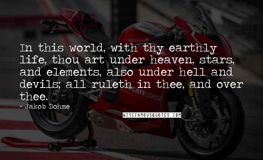Jakob Bohme Quotes: In this world, with thy earthly life, thou art under heaven, stars, and elements, also under hell and devils; all ruleth in thee, and over thee.