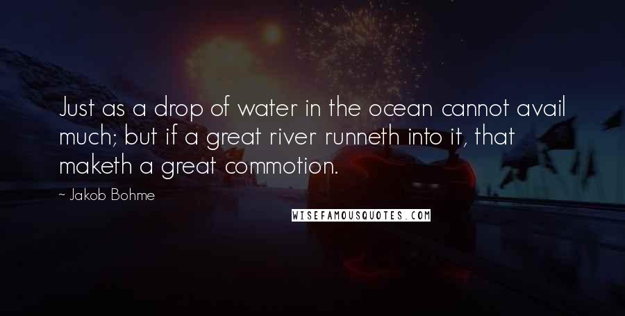 Jakob Bohme Quotes: Just as a drop of water in the ocean cannot avail much; but if a great river runneth into it, that maketh a great commotion.