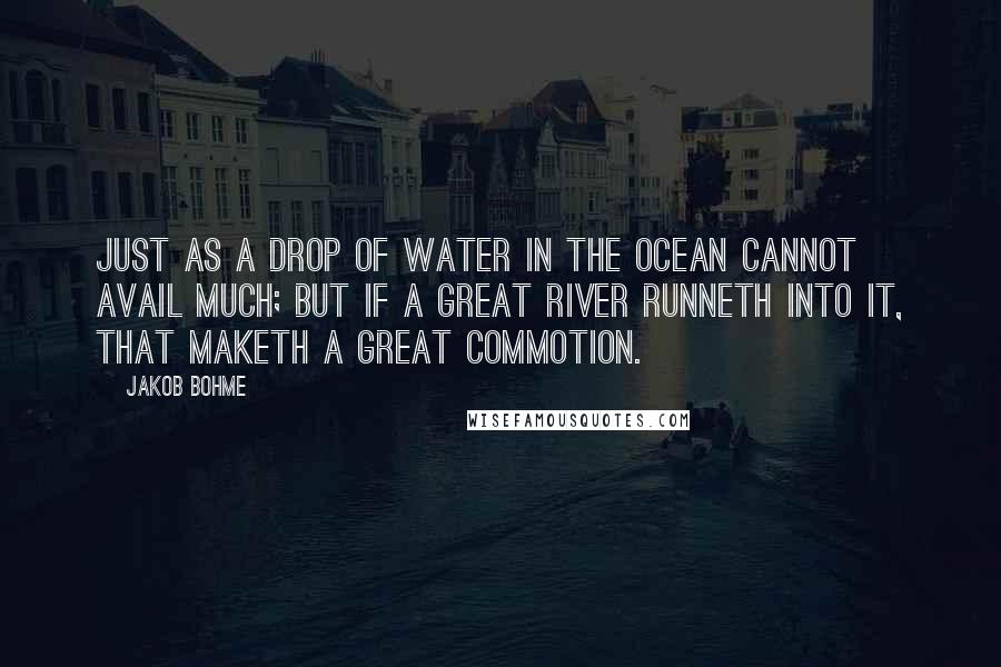 Jakob Bohme Quotes: Just as a drop of water in the ocean cannot avail much; but if a great river runneth into it, that maketh a great commotion.