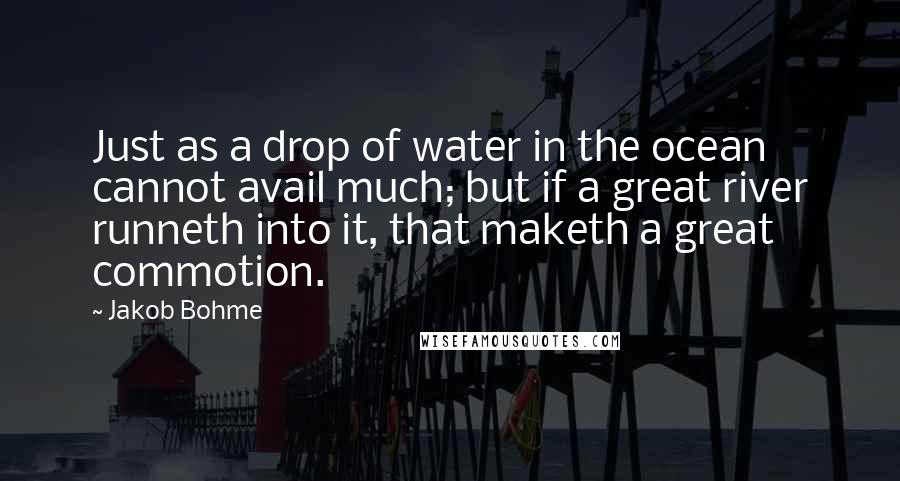 Jakob Bohme Quotes: Just as a drop of water in the ocean cannot avail much; but if a great river runneth into it, that maketh a great commotion.