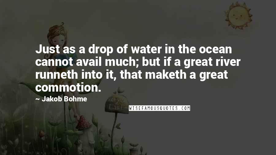 Jakob Bohme Quotes: Just as a drop of water in the ocean cannot avail much; but if a great river runneth into it, that maketh a great commotion.