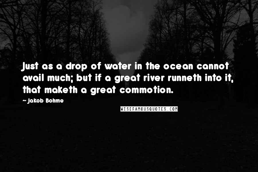 Jakob Bohme Quotes: Just as a drop of water in the ocean cannot avail much; but if a great river runneth into it, that maketh a great commotion.