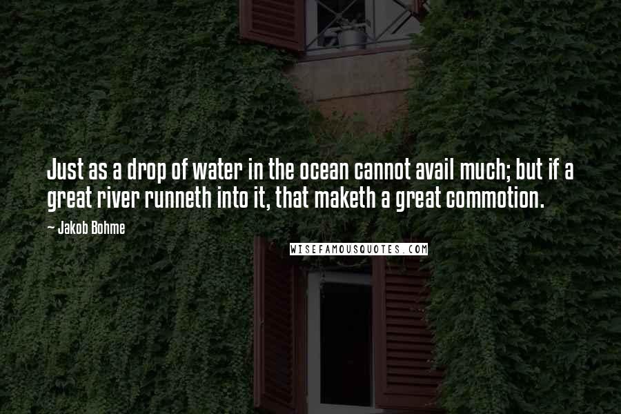 Jakob Bohme Quotes: Just as a drop of water in the ocean cannot avail much; but if a great river runneth into it, that maketh a great commotion.