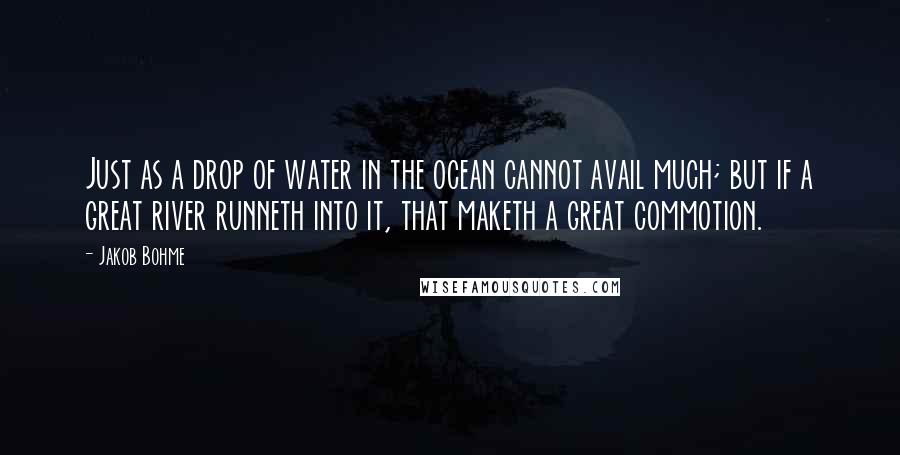 Jakob Bohme Quotes: Just as a drop of water in the ocean cannot avail much; but if a great river runneth into it, that maketh a great commotion.