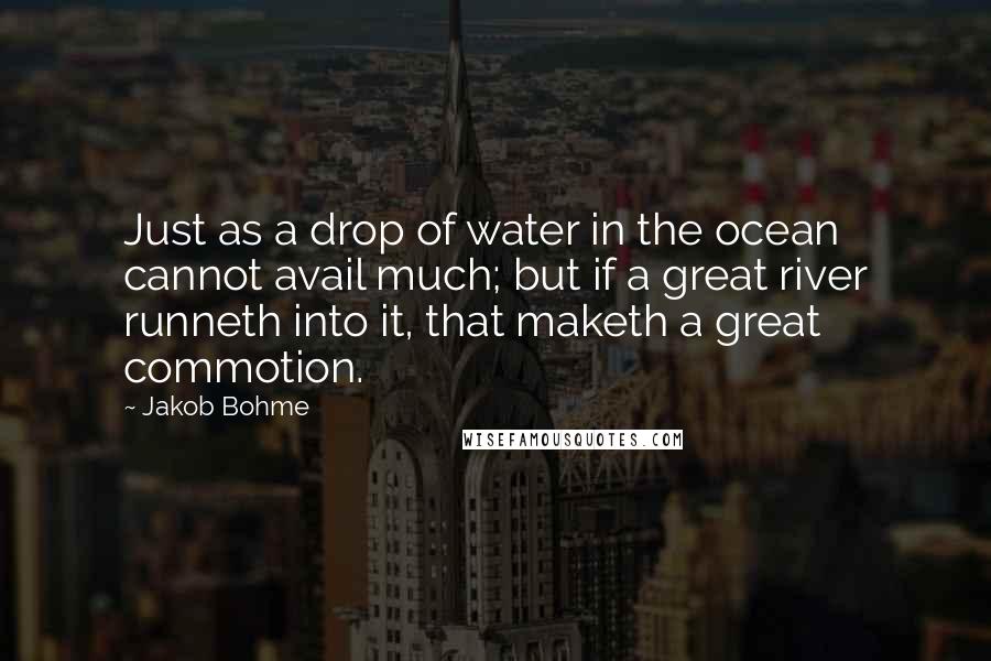 Jakob Bohme Quotes: Just as a drop of water in the ocean cannot avail much; but if a great river runneth into it, that maketh a great commotion.