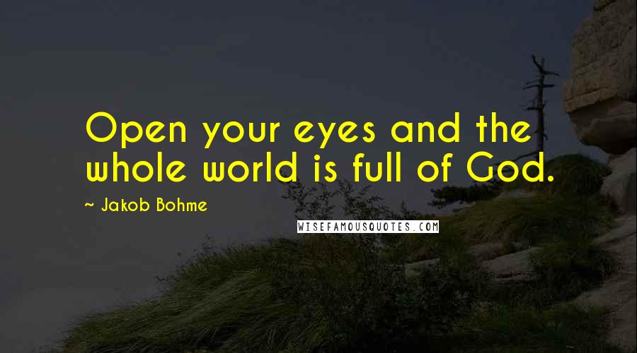 Jakob Bohme Quotes: Open your eyes and the whole world is full of God.