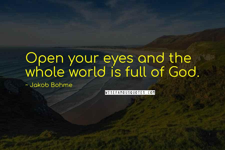 Jakob Bohme Quotes: Open your eyes and the whole world is full of God.