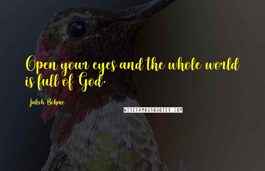 Jakob Bohme Quotes: Open your eyes and the whole world is full of God.