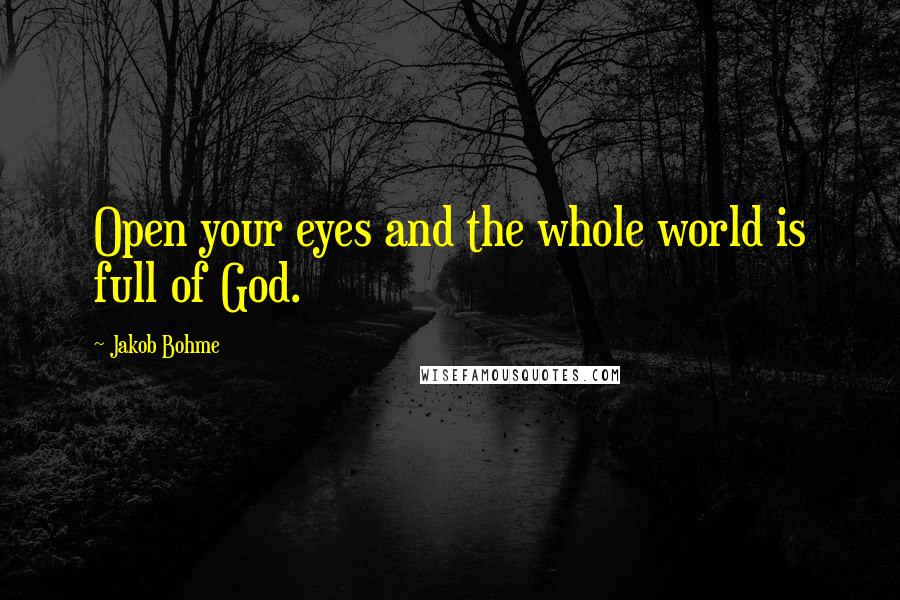 Jakob Bohme Quotes: Open your eyes and the whole world is full of God.