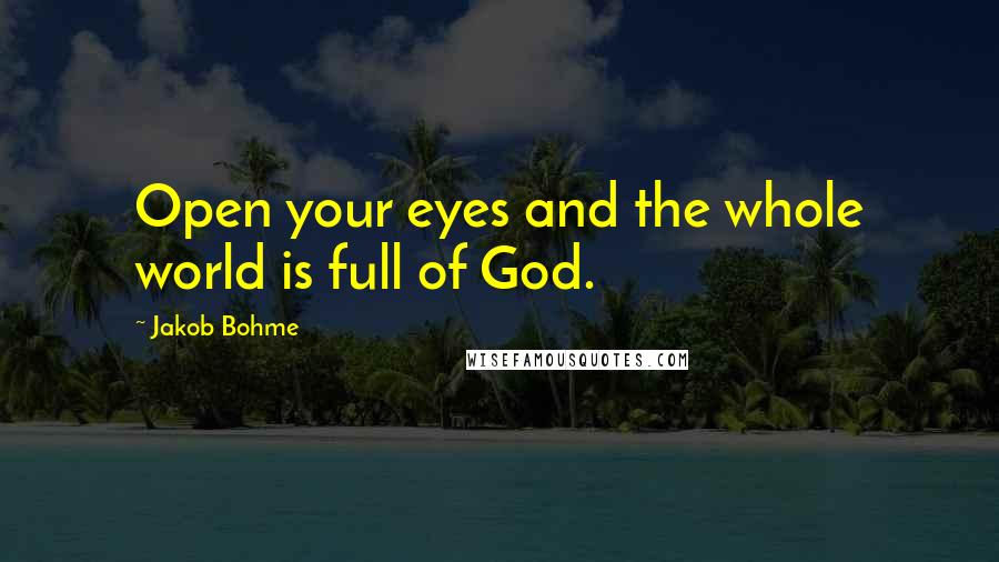 Jakob Bohme Quotes: Open your eyes and the whole world is full of God.