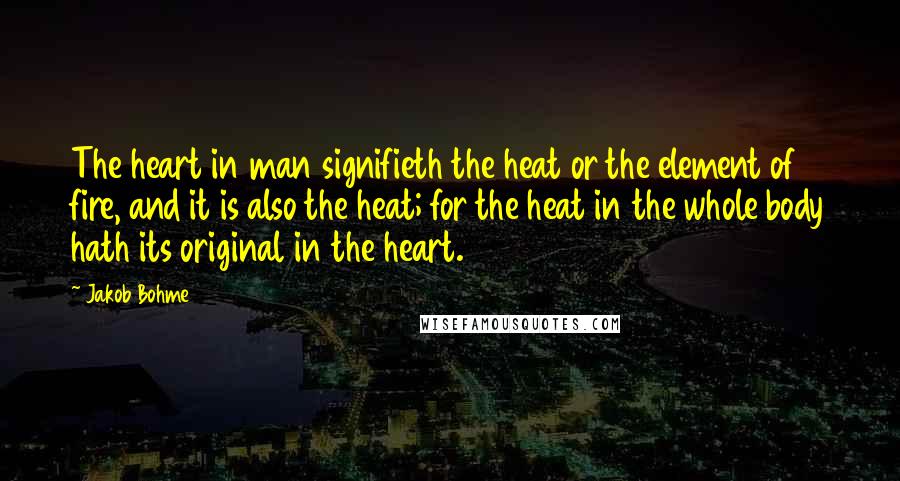 Jakob Bohme Quotes: The heart in man signifieth the heat or the element of fire, and it is also the heat; for the heat in the whole body hath its original in the heart.