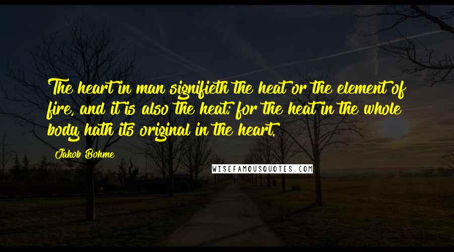 Jakob Bohme Quotes: The heart in man signifieth the heat or the element of fire, and it is also the heat; for the heat in the whole body hath its original in the heart.