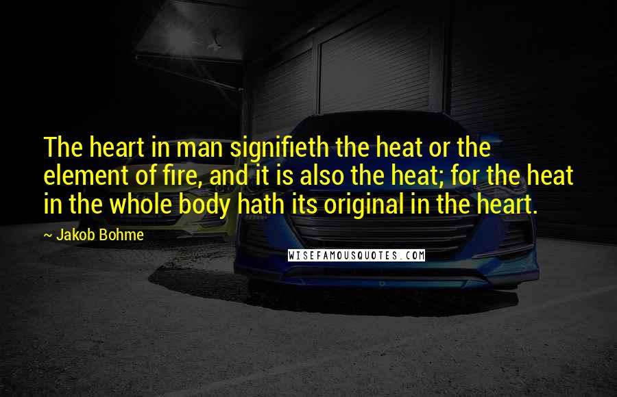 Jakob Bohme Quotes: The heart in man signifieth the heat or the element of fire, and it is also the heat; for the heat in the whole body hath its original in the heart.