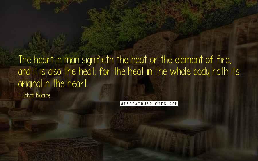 Jakob Bohme Quotes: The heart in man signifieth the heat or the element of fire, and it is also the heat; for the heat in the whole body hath its original in the heart.