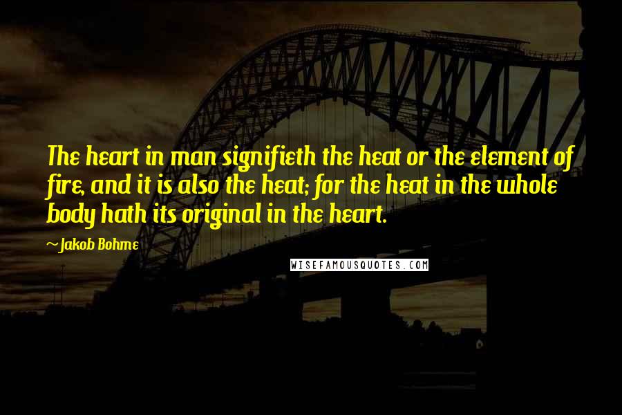 Jakob Bohme Quotes: The heart in man signifieth the heat or the element of fire, and it is also the heat; for the heat in the whole body hath its original in the heart.
