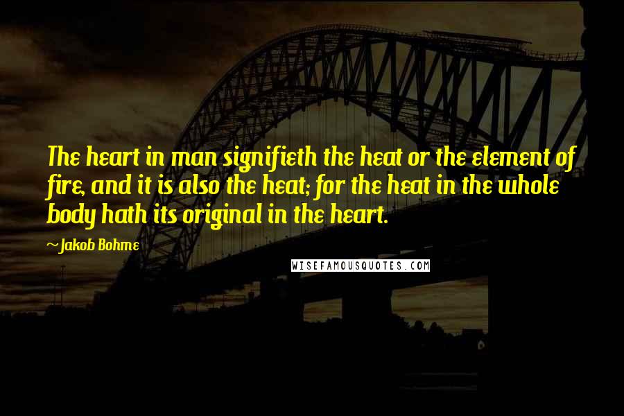 Jakob Bohme Quotes: The heart in man signifieth the heat or the element of fire, and it is also the heat; for the heat in the whole body hath its original in the heart.