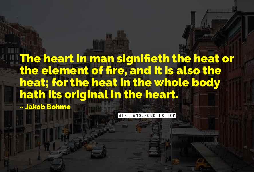 Jakob Bohme Quotes: The heart in man signifieth the heat or the element of fire, and it is also the heat; for the heat in the whole body hath its original in the heart.